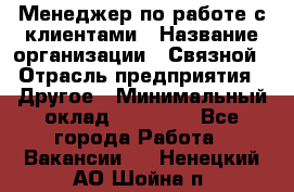 Менеджер по работе с клиентами › Название организации ­ Связной › Отрасль предприятия ­ Другое › Минимальный оклад ­ 25 500 - Все города Работа » Вакансии   . Ненецкий АО,Шойна п.